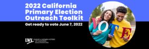 2022 CA Primary Election Outreach Toolkit (Outreach toolkit, voter education, gotv, cavotes, voting, voter guide, California, vote, elections, League of Women Voters of California, NALEOEF, AAAJ LA)